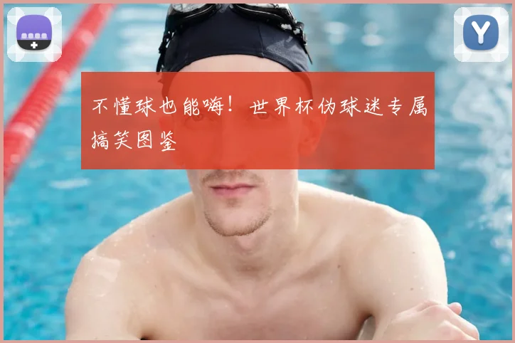 不懂球也能嗨！世界杯伪球迷专属搞笑图鉴