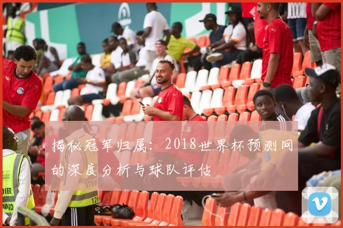 揭秘冠军归属：2018世界杯预测网的深度分析与球队评估