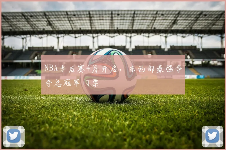 NBA季后赛4月开启，东西部豪强争夺总冠军门票