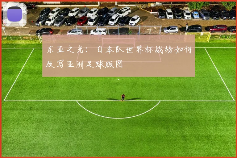东亚之光:日本队世界杯战绩如何改写亚洲足球版图