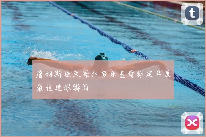 詹姆斯逆天隔扣努尔基奇锁定年度最佳进球瞬间