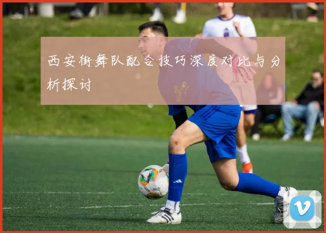 西安街舞队配合技巧深度对比与分析探讨