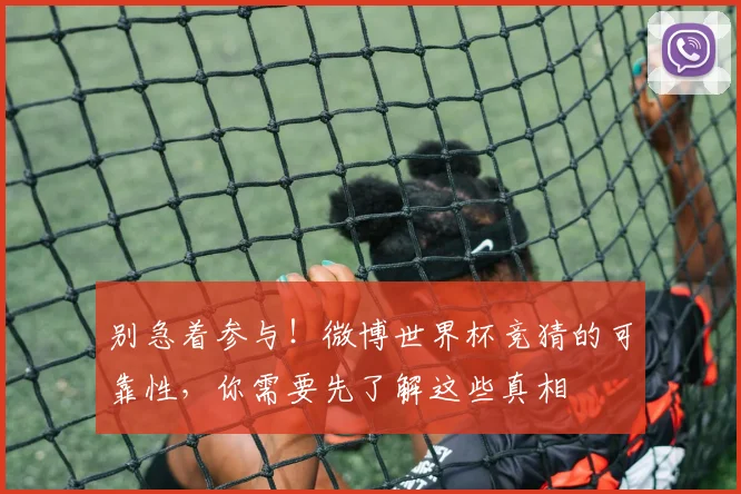 别急着参与！微博世界杯竞猜的可靠性，你需要先了解这些真相