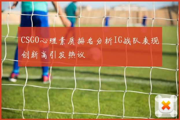 CSGO心理素质排名分析IG战队表现创新高引发热议