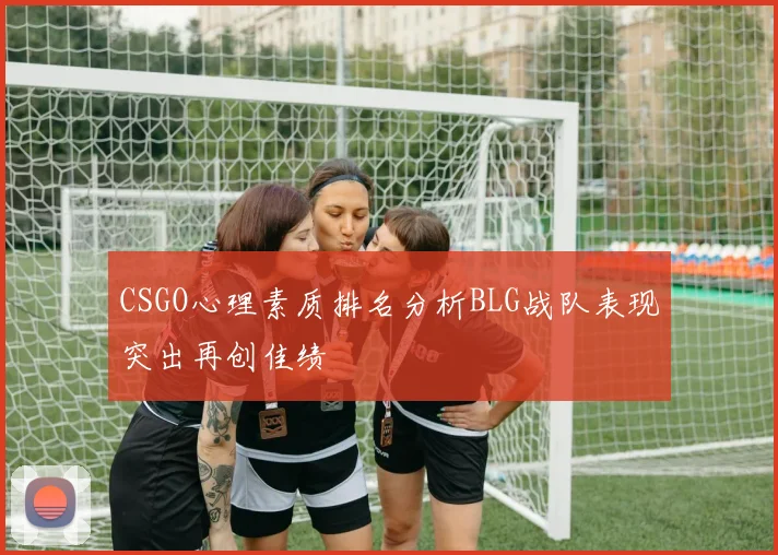 CSGO心理素质排名分析BLG战队表现突出再创佳绩