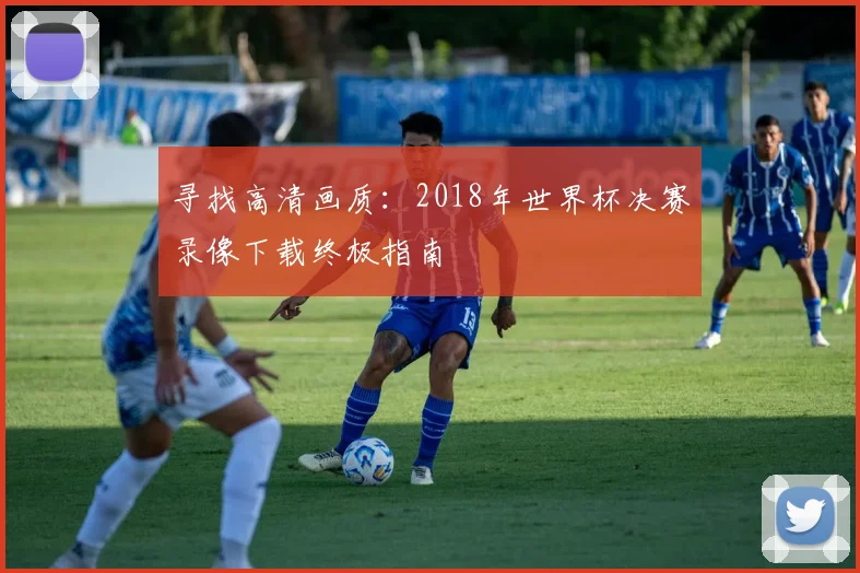 寻找高清画质：2018年世界杯决赛录像下载终极指南