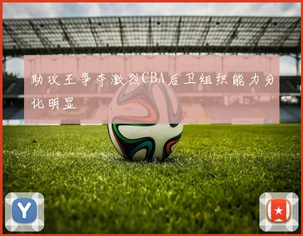 助攻王争夺激烈CBA后卫组织能力分化明显