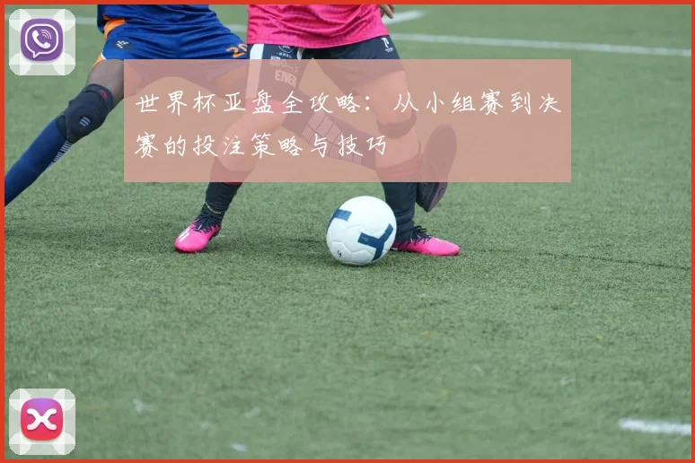 世界杯亚盘全攻略：从小组赛到决赛的投注策略与技巧