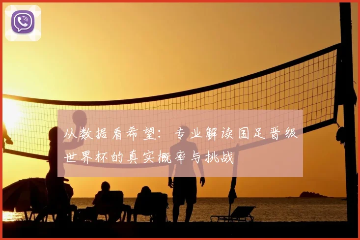 从数据看希望：专业解读国足晋级世界杯的真实概率与挑战