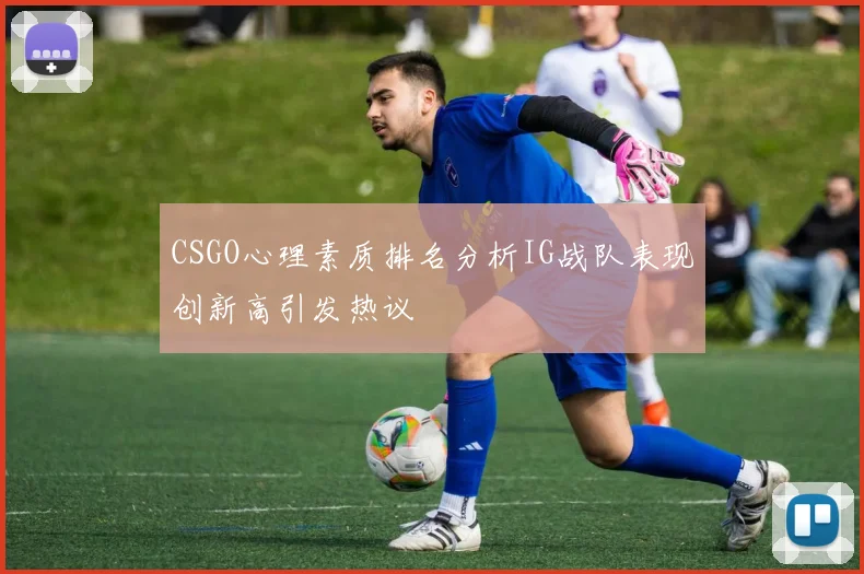 CSGO心理素质排名分析IG战队表现创新高引发热议