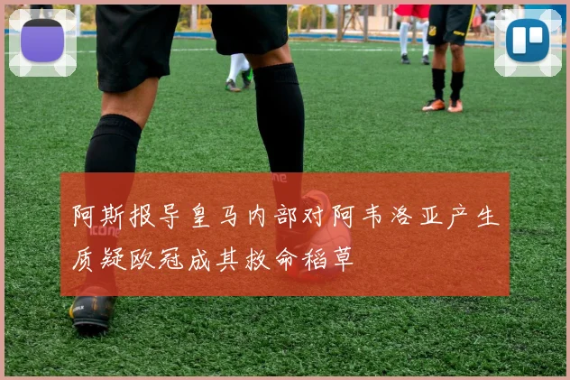 阿斯报导皇马内部对阿韦洛亚产生质疑欧冠成其救命稻草