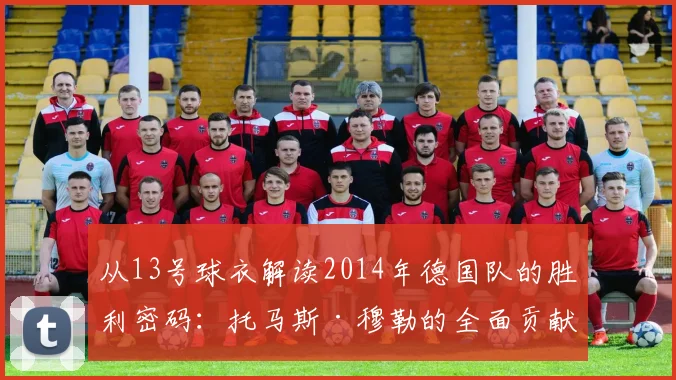 从13号球衣解读2014年德国队的胜利密码：托马斯·穆勒的全面贡献