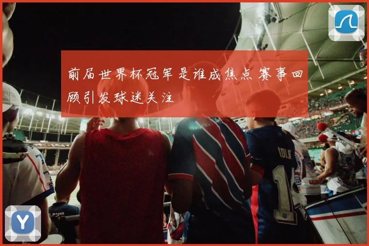 前届世界杯冠军是谁成焦点 赛事回顾引发球迷关注