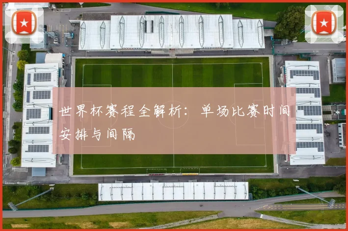 世界杯赛程全解析：单场比赛时间安排与间隔