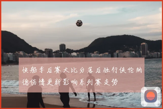 快船季后赛大比分落后独行侠伦纳德伤情更新影响系列赛走势