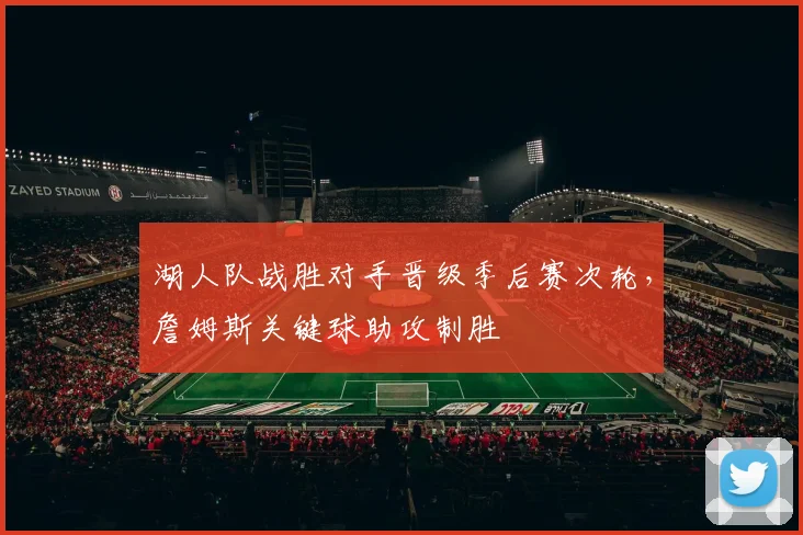 湖人队战胜对手晋级季后赛次轮，詹姆斯关键球助攻制胜