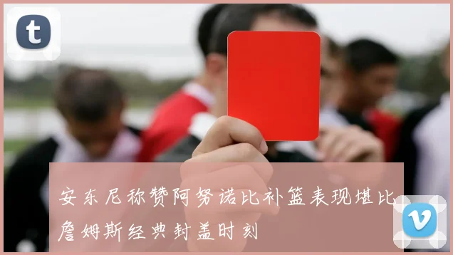 安东尼称赞阿努诺比补篮表现堪比詹姆斯经典封盖时刻