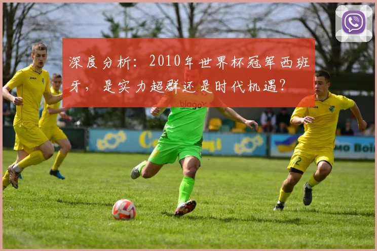 深度分析：2010年世界杯冠军西班牙，是实力超群还是时代机遇？