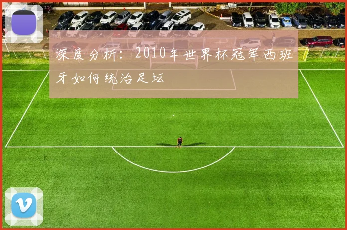 深度分析：2010年世界杯冠军西班牙如何统治足坛