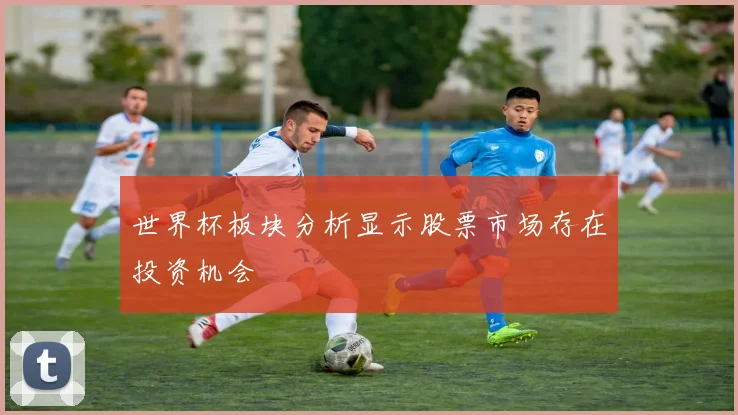 世界杯板块分析显示股票市场存在投资机会