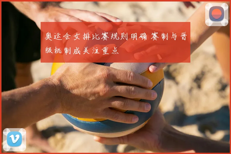 奥运会女排比赛规则明确 赛制与晋级机制成关注重点