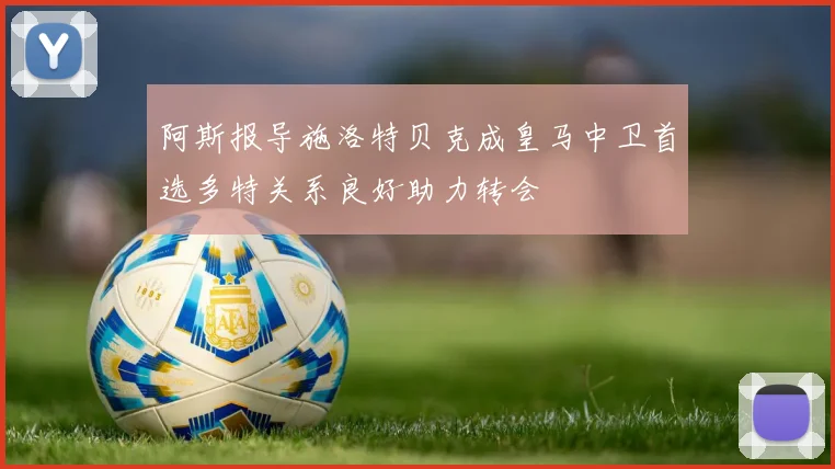 阿斯报导施洛特贝克成皇马中卫首选多特关系良好助力转会