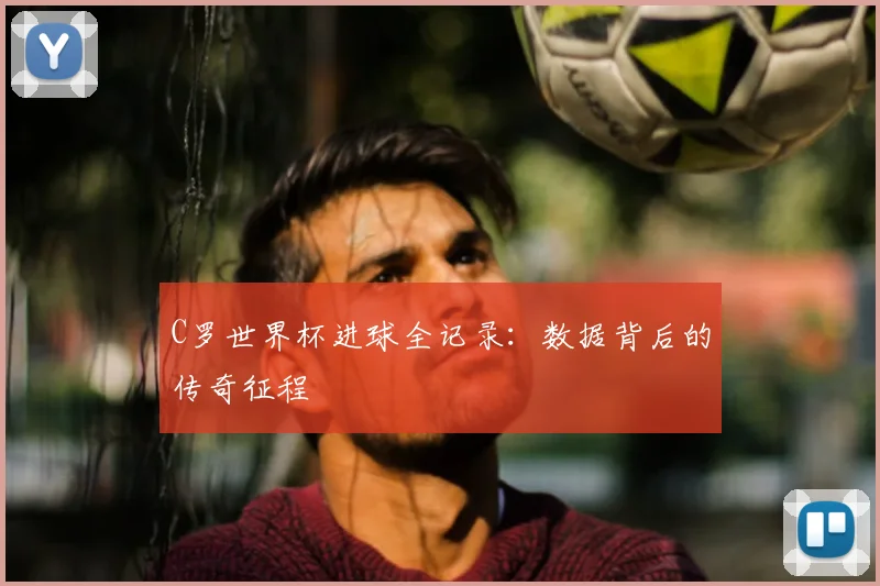 C罗世界杯进球全记录：数据背后的传奇征程
