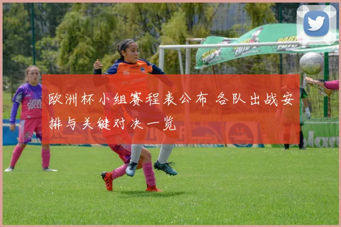 欧洲杯小组赛程表公布 各队出战安排与关键对决一览