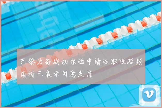 巴黎为备战切尔西申请法职联延期南特已表示同意支持
