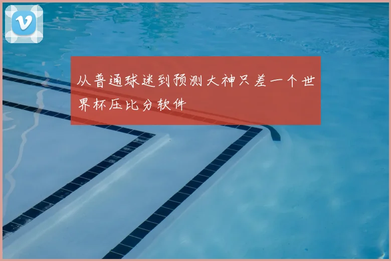 从普通球迷到预测大神只差一个世界杯压比分软件
