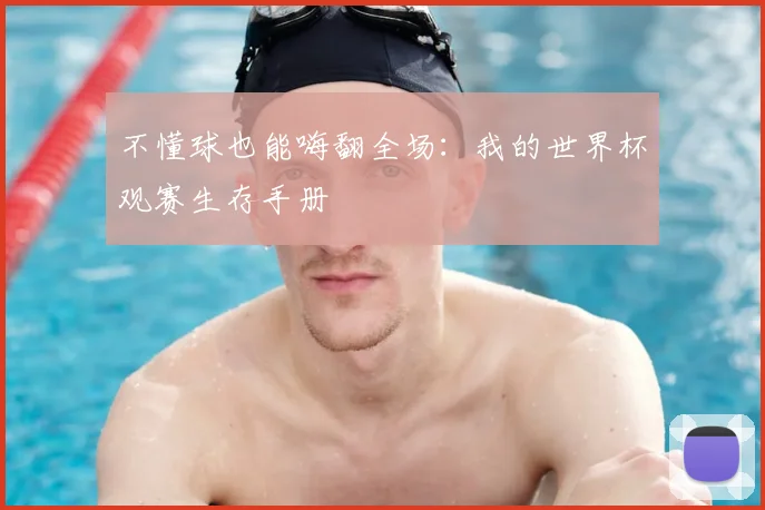 不懂球也能嗨翻全场：我的世界杯观赛生存手册