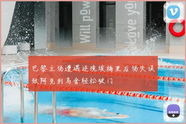 巴黎主场遭遇逆境埃梅里后场失误致阿克利乌舍轻松破门