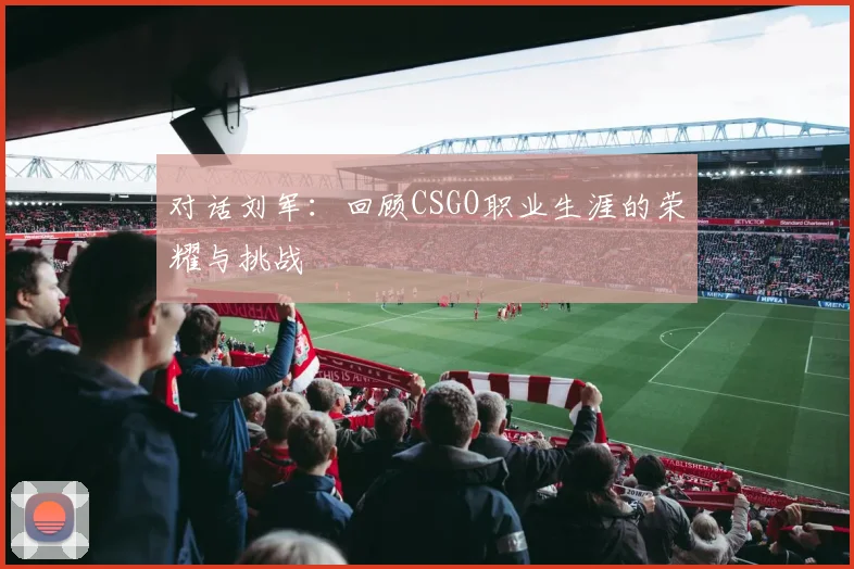 对话刘军：回顾CSGO职业生涯的荣耀与挑战