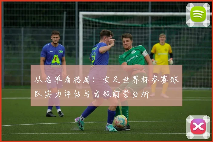 从名单看格局:女足世界杯参赛球队实力评估与晋级前景分析