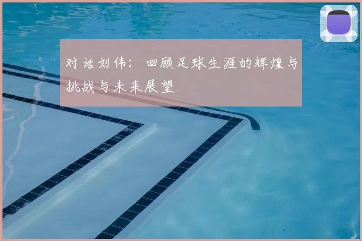 对话刘伟：回顾足球生涯的辉煌与挑战与未来展望