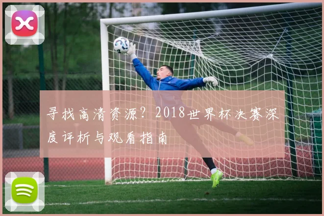 寻找高清资源？2018世界杯决赛深度评析与观看指南