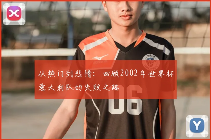 从热门到悲情：回顾2002年世界杯意大利队的失败之路