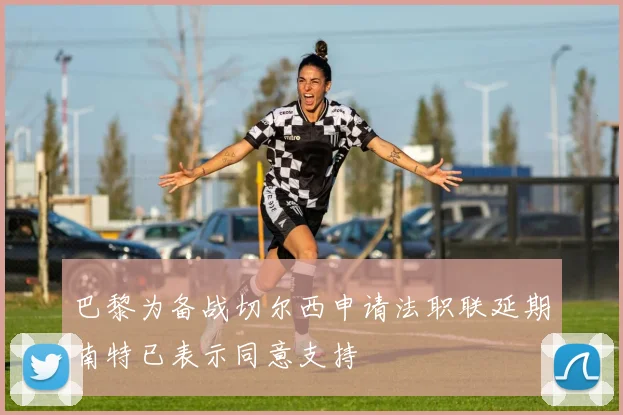 巴黎为备战切尔西申请法职联延期南特已表示同意支持
