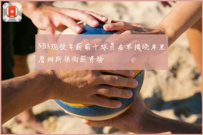 NBA现役年薪前十球员名单揭晓库里詹姆斯领衔薪资榜