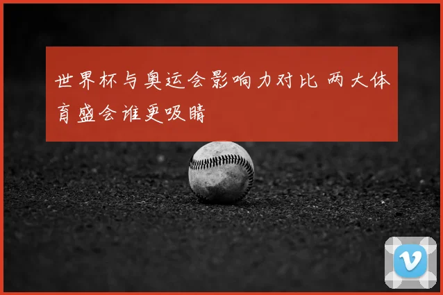 世界杯与奥运会影响力对比 两大体育盛会谁更吸睛