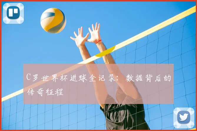 C罗世界杯进球全记录：数据背后的传奇征程