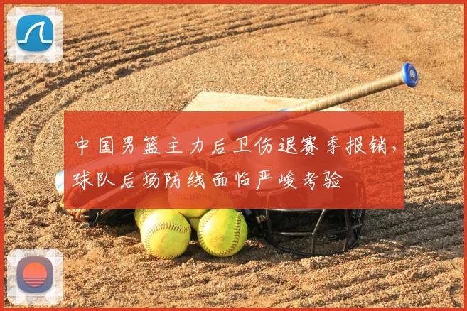 中国男篮主力后卫伤退赛季报销，球队后场防线面临严峻考验