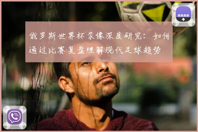 俄罗斯世界杯录像深度研究：如何通过比赛复盘理解现代足球趋势