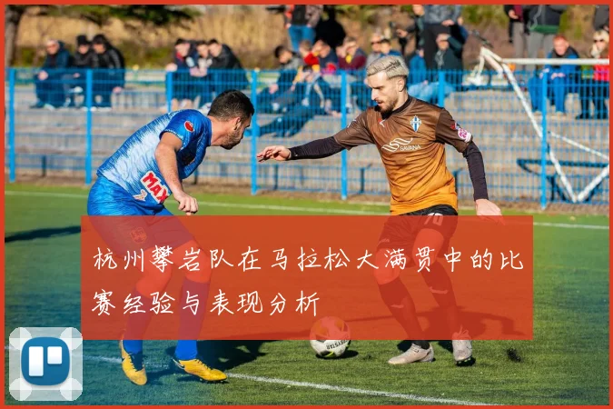 杭州攀岩队在马拉松大满贯中的比赛经验与表现分析