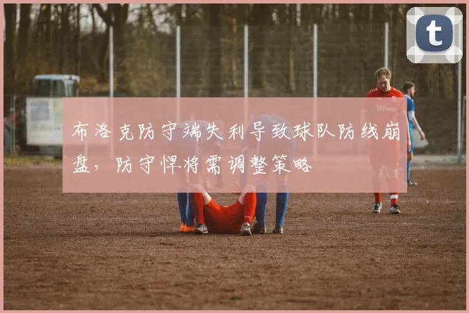 布洛克防守端失利导致球队防线崩盘,防守悍将需调整策略