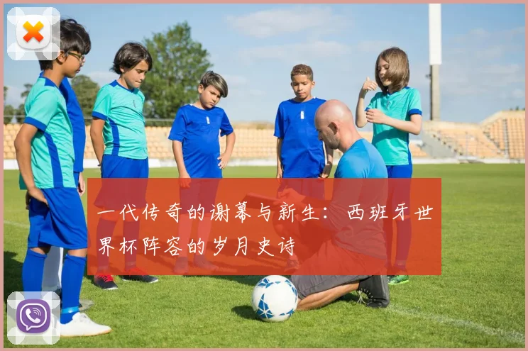 一代传奇的谢幕与新生：西班牙世界杯阵容的岁月史诗