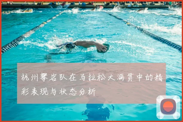 杭州攀岩队在马拉松大满贯中的精彩表现与状态分析