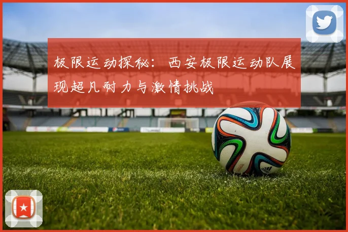 极限运动探秘：西安极限运动队展现超凡耐力与激情挑战
