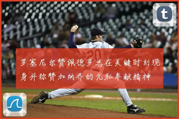 罗塞尼尔赞佩德罗总在关键时刻现身并称赞加纳乔的无私奉献精神