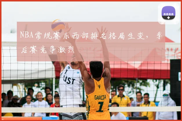 NBA常规赛东西部排名格局生变，季后赛竞争激烈